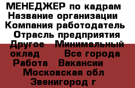 МЕНЕДЖЕР по кадрам › Название организации ­ Компания-работодатель › Отрасль предприятия ­ Другое › Минимальный оклад ­ 1 - Все города Работа » Вакансии   . Московская обл.,Звенигород г.